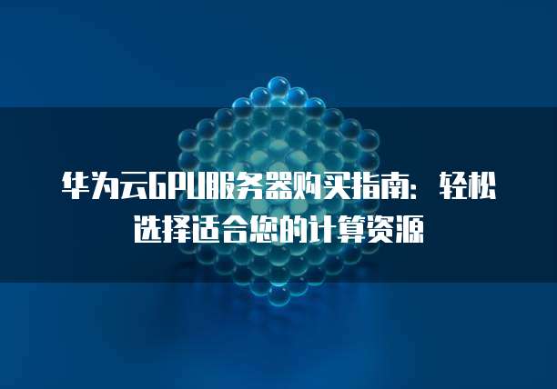 华为云GPU服务器购买指南:轻松选择适合您的计算资源