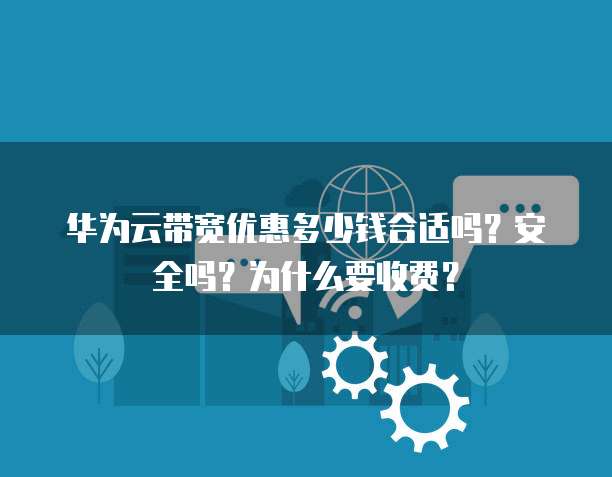 华为云带宽优惠多少钱合适吗?安全吗?为什么要收费?