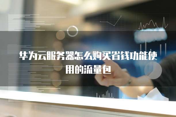 华为云服务器怎么购买省钱功能使用的流量包