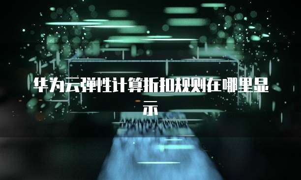华为云弹性计算折扣规则在哪里显示