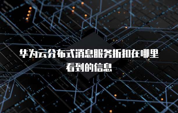华为云分布式消息服务折扣在哪里看到的信息