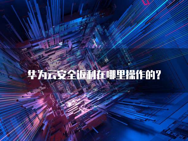 华为云安全返利在哪里操作的?