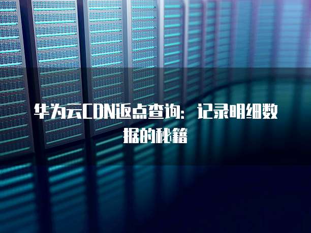 华为云CDN返点查询:记录明细数据的秘籍
