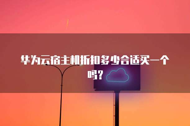 华为云宿主机折扣多少合适买一个吗?