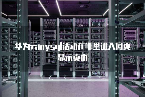 华为云mysql活动在哪里进入网页显示页面