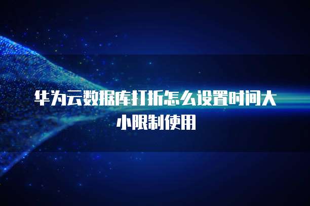 华为云数据库打折怎么设置时间大小限制使用