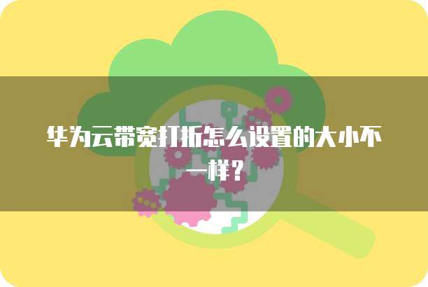 华为云带宽打折怎么设置的大小不一样?