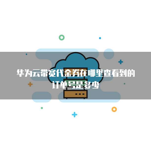 华为云带宽代金券在哪里查看到的订单号是多少