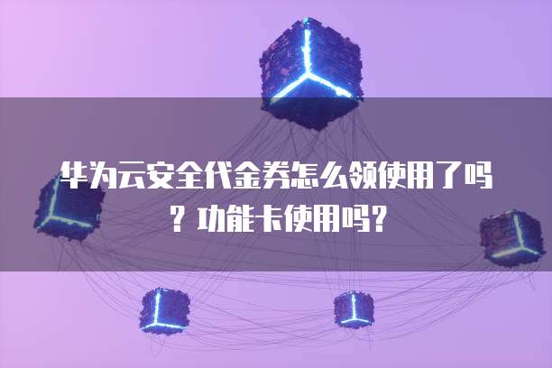 华为云安全代金券怎么领使用了吗?功能卡使用吗?