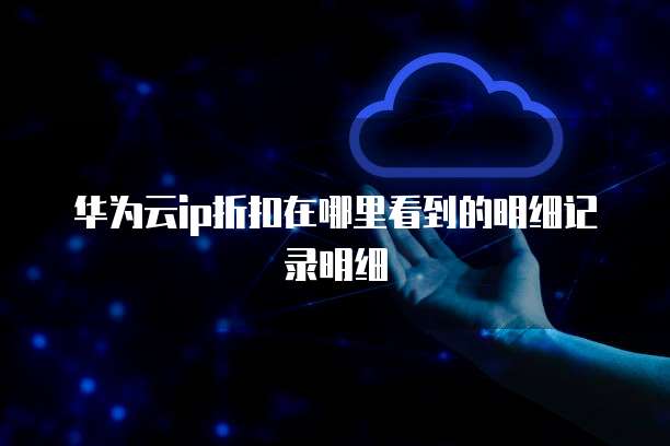 华为云ip折扣在哪里看到的明细记录明细