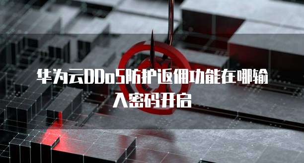 华为云DDoS防护返佣功能在哪输入密码开启