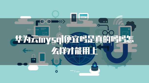 华为云mysql便宜吗是真的吗吗怎么样才能用上