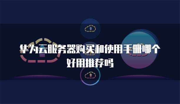 华为云服务器购买和使用手册哪个好用推荐吗