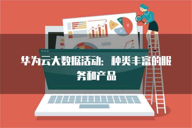 华为云大数据活动:种类丰富的服务和产品