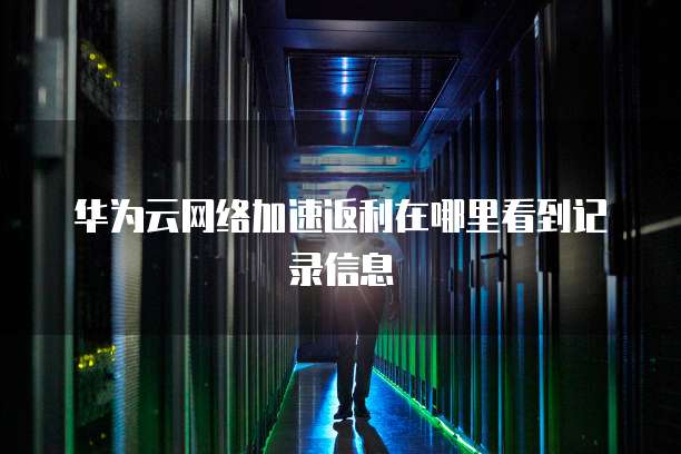 华为云网络加速返利在哪里看到记录信息