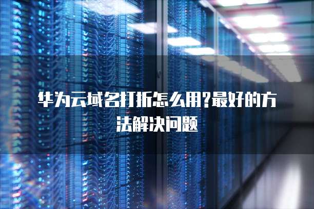 华为云域名打折怎么用?最好的方法解决问题