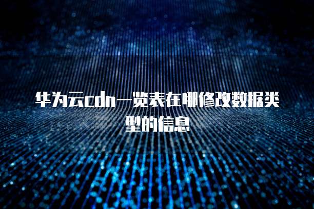 华为云cdn一览表在哪修改数据类型的信息