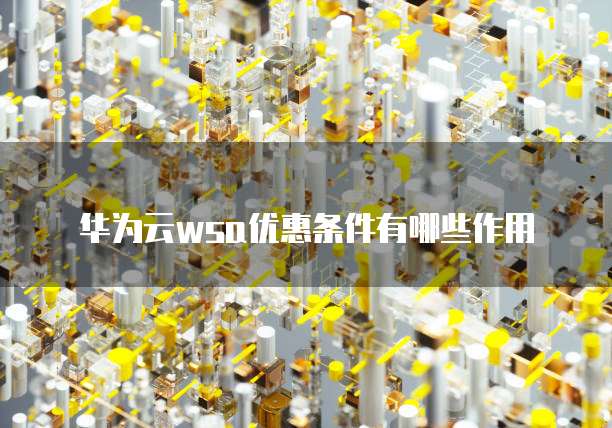 华为云wsa优惠条件有哪些作用