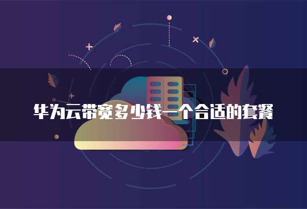 华为云带宽多少钱一个合适的套餐