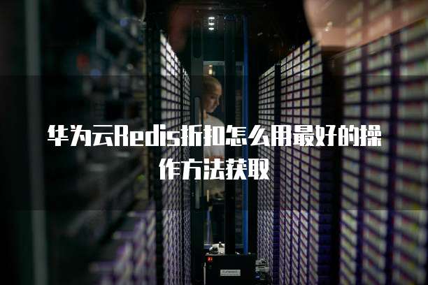华为云Redis折扣怎么用最好的操作方法获取