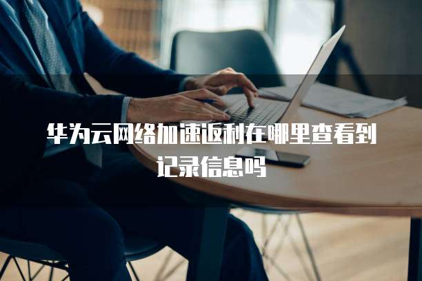 华为云网络加速返利在哪里查看到记录信息吗