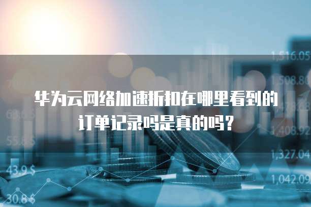 华为云网络加速折扣在哪里看到的订单记录吗是真的吗?