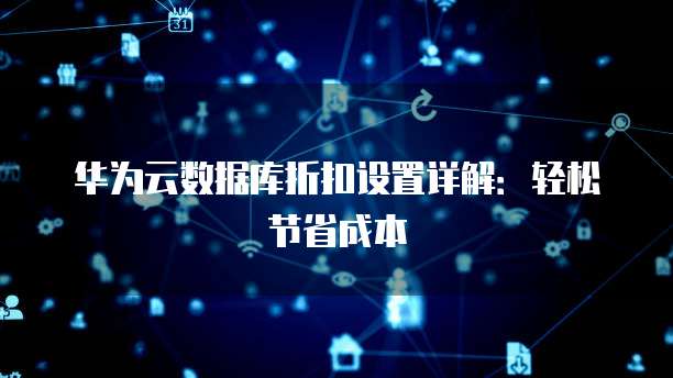 华为云数据库折扣设置详解:轻松节省成本