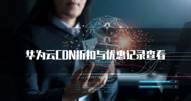 华为云CDN折扣与优惠记录查看