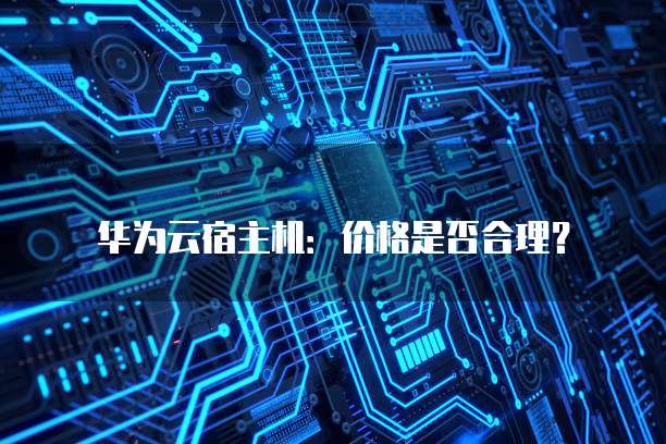 华为云宿主机：价格是否合理？