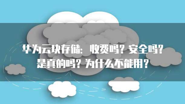 华为云块存储：收费吗？安全吗？是真的吗？为什么不能用？