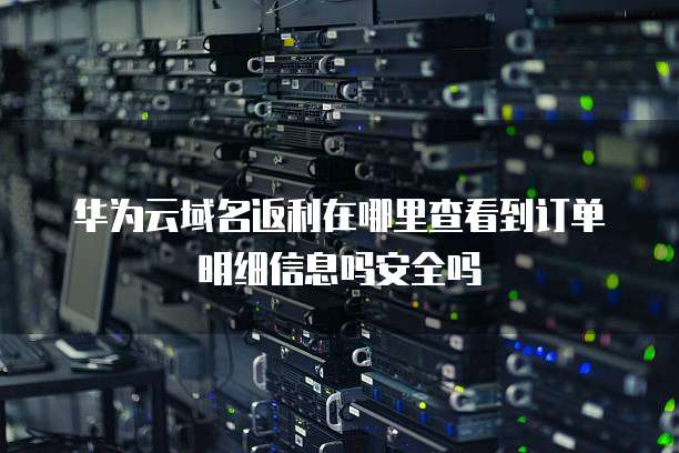 华为云域名返利在哪里查看到订单明细信息吗安全吗