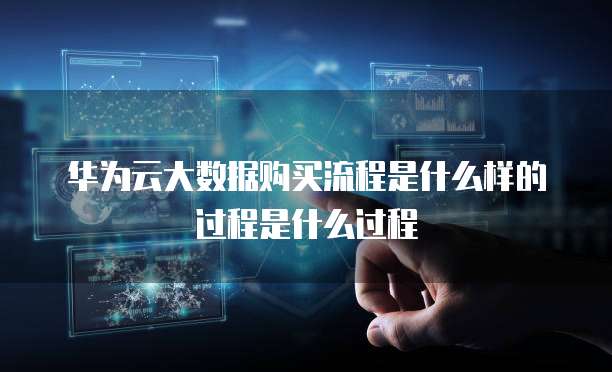 华为云大数据购买流程是什么样的过程是什么过程