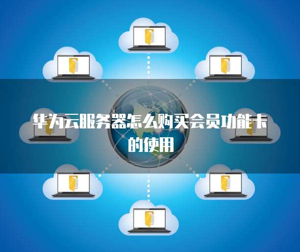 华为云服务器怎么购买会员功能卡的使用