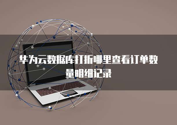 华为云数据库打折哪里查看订单数量明细记录