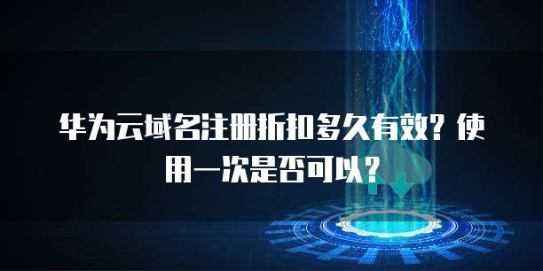 华为云域名注册折扣多久有效?使用一次是否可以?