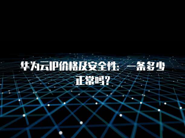 华为云IP价格及安全性:一条多少正常吗?