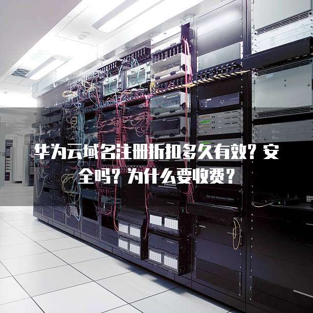 华为云域名注册折扣多久有效?安全吗?为什么要收费?