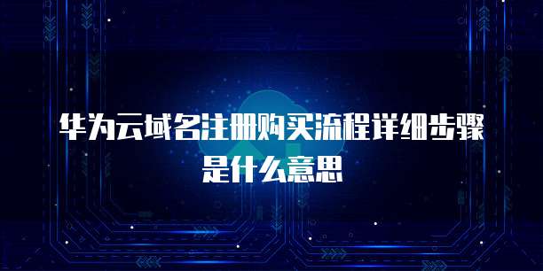 华为云域名注册购买流程详细步骤是什么意思