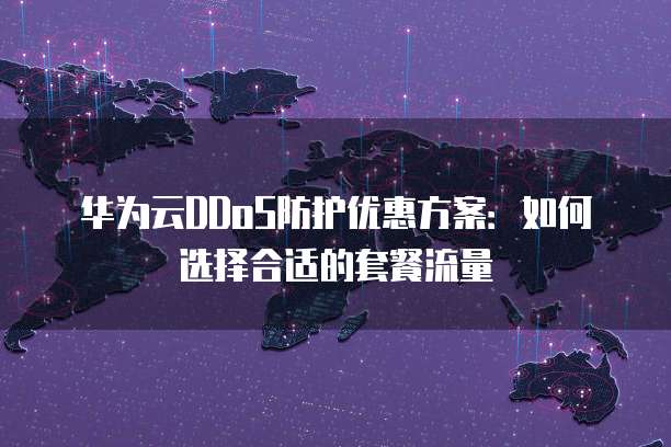 华为云DDoS防护优惠方案:如何选择合适的套餐流量