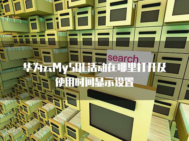 华为云MySQL活动在哪里打开及使用时间显示设置