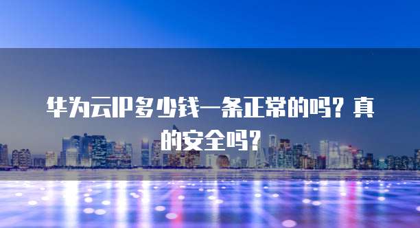 华为云IP多少钱一条正常的吗?真的安全吗?
