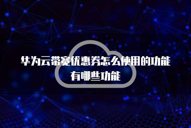 华为云带宽优惠券怎么使用的功能有哪些功能