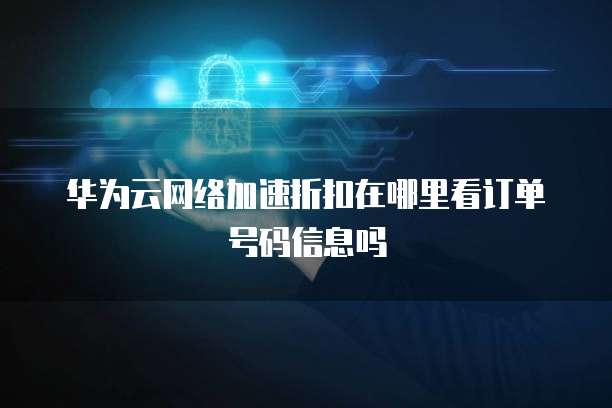 华为云网络加速折扣在哪里看订单号码信息吗
