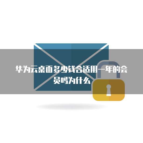 华为云桌面多少钱合适用一年的会员吗为什么