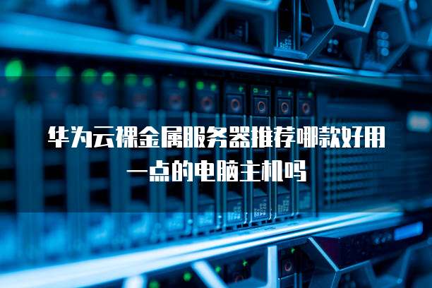 华为云裸金属服务器推荐哪款好用一点的电脑主机吗