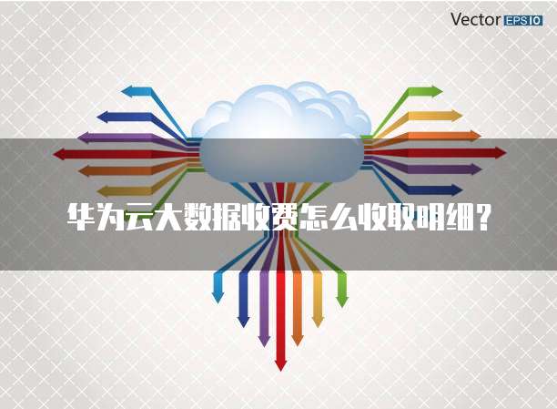 华为云大数据收费怎么收取明细？