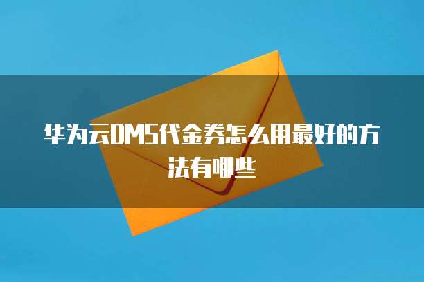 华为云DMS代金券怎么用最好的方法有哪些