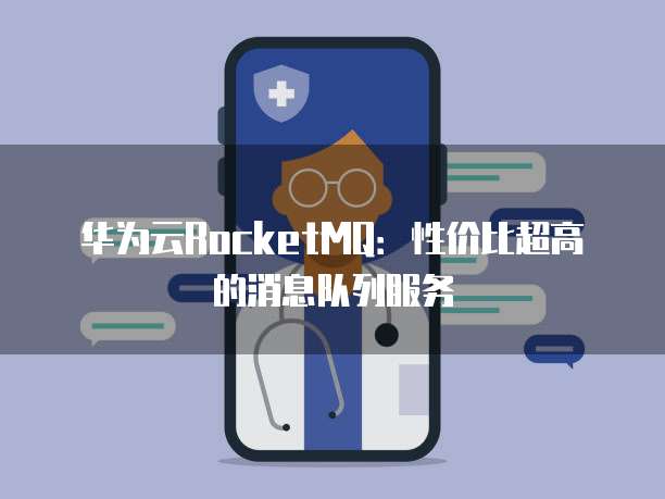 华为云RocketMQ：性价比超高的消息队列服务