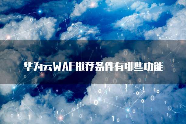 华为云WAF推荐条件有哪些功能