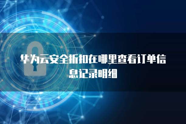华为云安全折扣在哪里查看订单信息记录明细